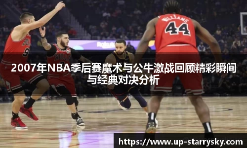2007年NBA季后赛魔术与公牛激战回顾精彩瞬间与经典对决分析